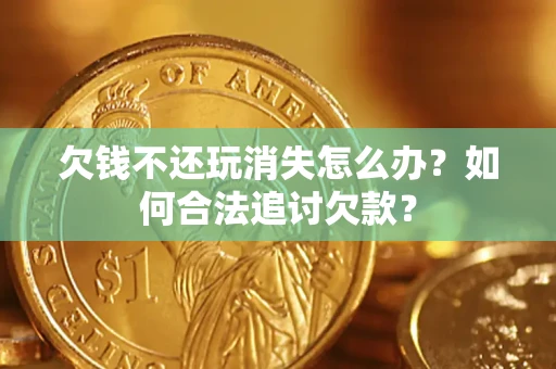 武汉欠钱不还玩消失怎么办？如何合法追讨欠款？