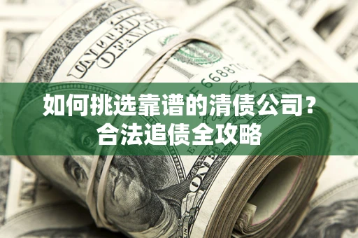 武汉如何挑选靠谱的清债公司?合法追债全攻略 武汉如何挑选靠谱的清债公司?合法追债全攻略