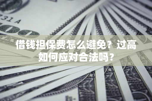 武汉借钱担保费怎么避免？过高如何应对合法吗？