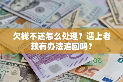 武汉欠钱不还怎么处理？遇上老赖有办法追回吗？