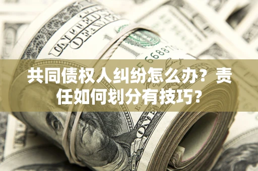 武汉共同债权人纠纷怎么办？责任如何划分有技巧？