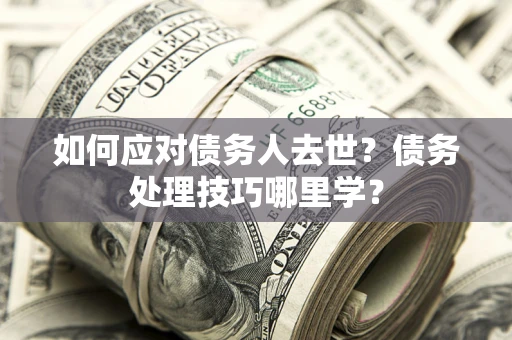 武汉如何应对债务人去世？债务处理技巧哪里学？