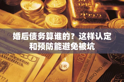 武汉婚后债务算谁的？这样认定和预防能避免被坑