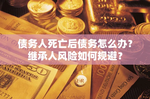 武汉债务人死亡后债务怎么办？继承人风险如何规避？