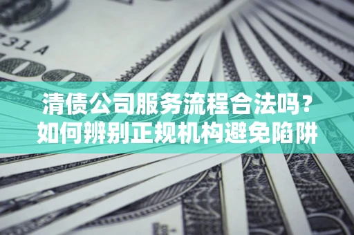 武汉清债公司服务流程合法吗？如何辨别正规机构避免陷阱？