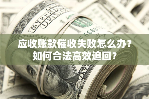 武汉应收账款催收失败怎么办？如何合法高效追回？