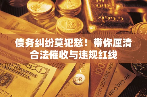 武汉债务纠纷莫犯愁！带你厘清合法催收与违规红线