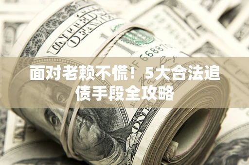 武汉面对老赖不慌！5大合法追债手段全攻略