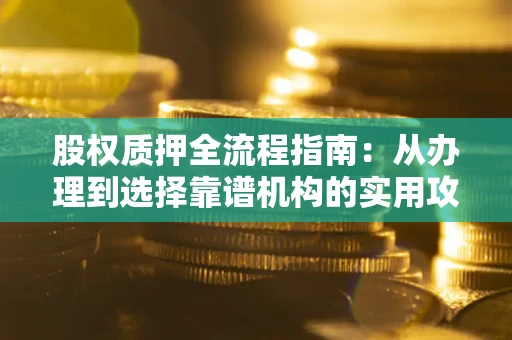 武汉股权质押全流程指南：从办理到选择靠谱机构的实用攻略