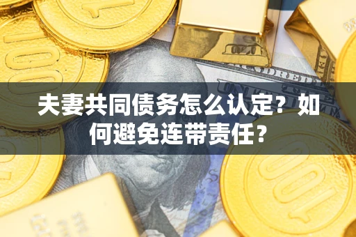 武汉夫妻共同债务怎么认定？如何避免连带责任？