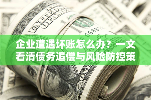 武汉企业遭遇坏账怎么办？一文看清债务追偿与风险防控策略
