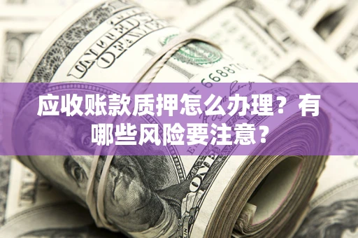 武汉应收账款质押怎么办理？有哪些风险要注意？
