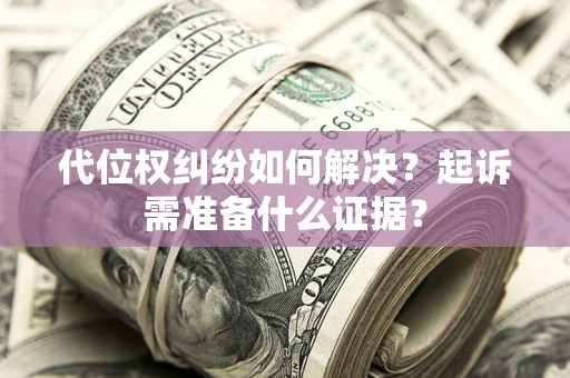 武汉代位权纠纷如何解决？起诉需准备什么证据？