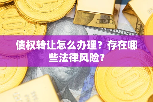 武汉债权转让怎么办理？存在哪些法律风险？