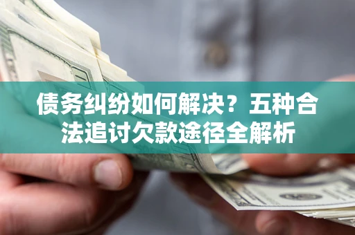 武汉债务纠纷如何解决？五种合法追讨欠款途径全解析