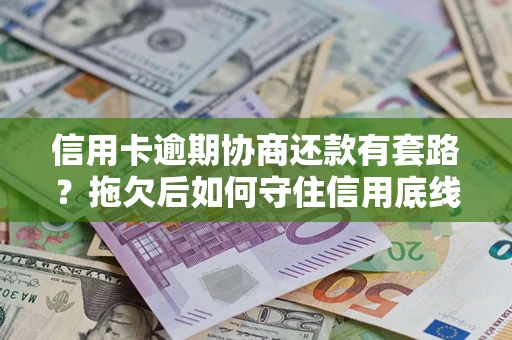 武汉信用卡逾期协商还款有套路？拖欠后如何守住信用底线？