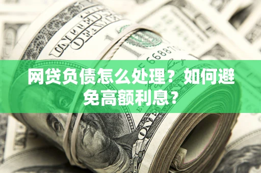 武汉网贷负债怎么处理？如何避免高额利息？