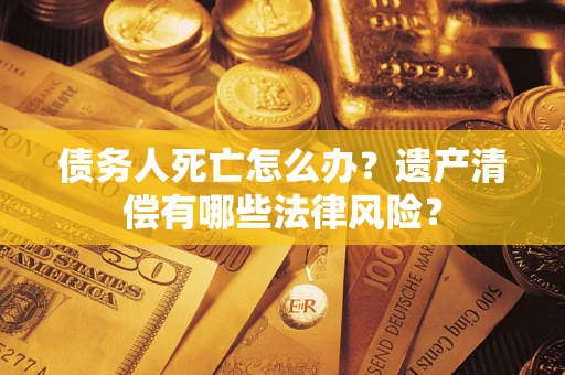 武汉债务人死亡怎么办？遗产清偿有哪些法律风险？