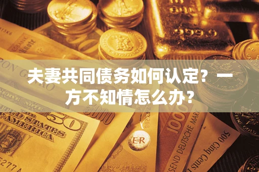 武汉夫妻共同债务如何认定？一方不知情怎么办？