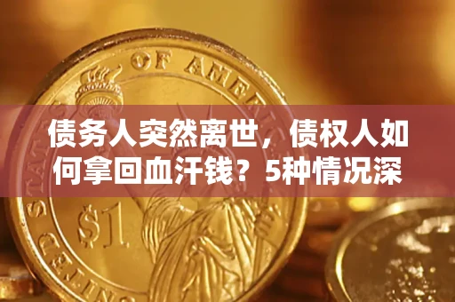 武汉债务人突然离世，债权人如何拿回血汗钱？5种情况深度解析