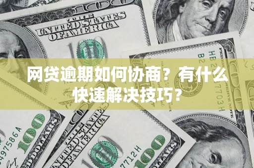 武汉网贷逾期如何协商？有什么快速解决技巧？