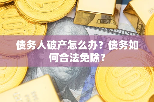武汉债务人破产怎么办？债务如何合法免除？