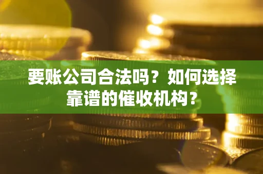 武汉要账公司合法吗？如何选择靠谱的催收机构？