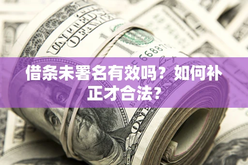 武汉借条未署名有效吗？如何补正才合法？