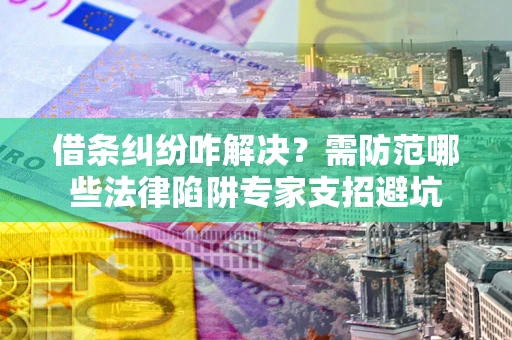 武汉借条纠纷咋解决？需防范哪些法律陷阱专家支招避坑