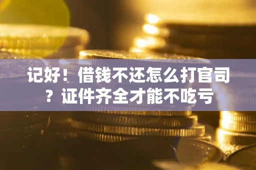 武汉记好！借钱不还怎么打官司？证件齐全才能不吃亏