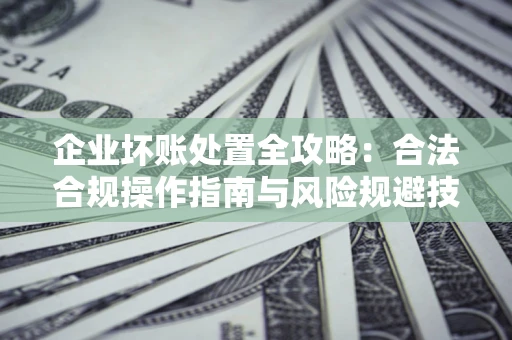 武汉企业坏账处置全攻略：合法合规操作指南与风险规避技巧解析
