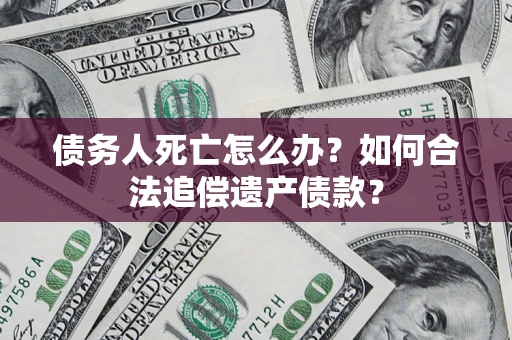 武汉债务人死亡怎么办？如何合法追偿遗产债款？