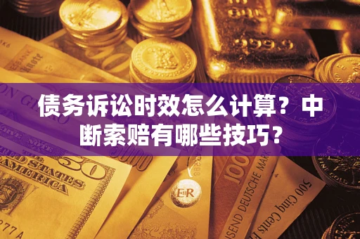 武汉债务诉讼时效怎么计算？中断索赔有哪些技巧？