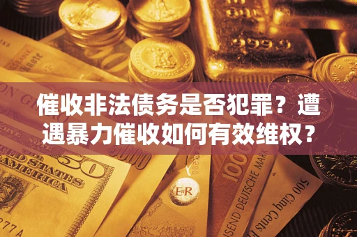 武汉催收非法债务是否犯罪?遭遇暴力催收如何有效维权? 武汉催收非法债务是否犯罪?遭遇暴力催收如何有效维权?
