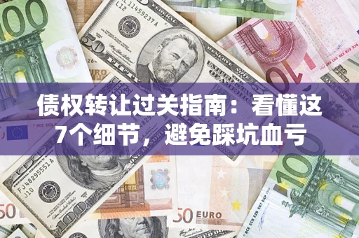 武汉债权转让过关指南：看懂这7个细节，避免踩坑血亏