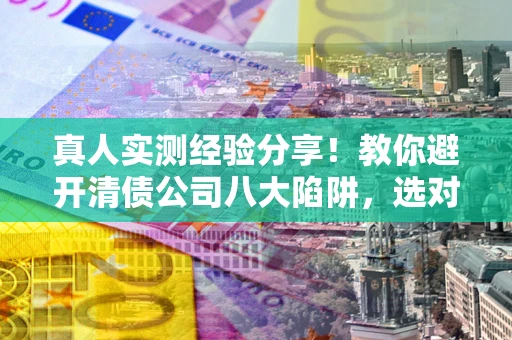 武汉真人实测经验分享！教你避开清债公司八大陷阱，选对机构少走十年弯路