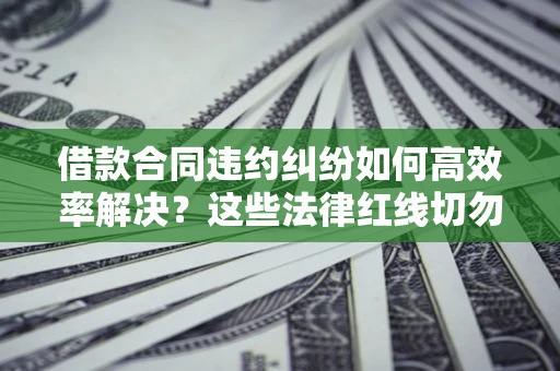 武汉借款合同违约纠纷如何高效率解决？这些法律红线切勿触碰