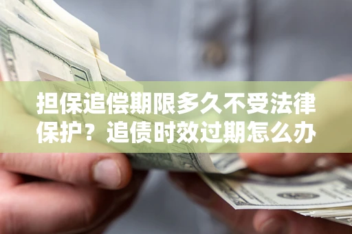 武汉担保追偿期限多久不受法律保护？追债时效过期怎么办？
