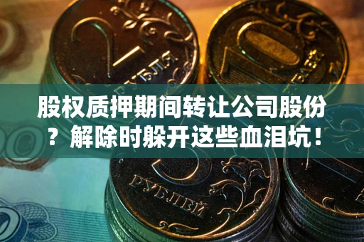 武汉股权质押期间转让公司股份？解除时躲开这些血泪坑！