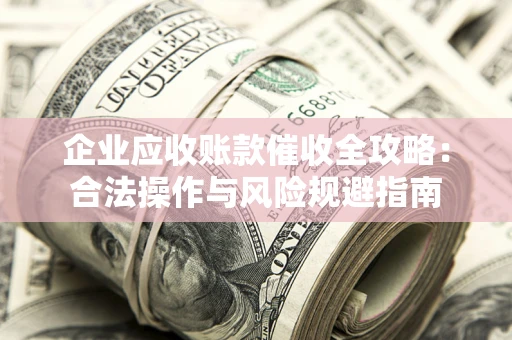 武汉企业应收账款催收全攻略：合法操作与风险规避指南