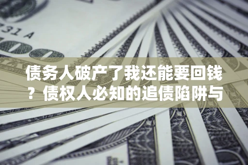 武汉债务人破产了我还能要回钱？债权人必知的追债陷阱与破局之道