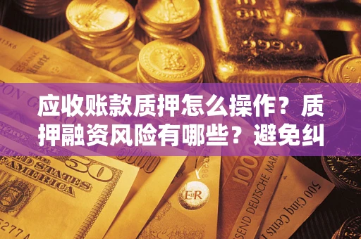 武汉应收账款质押怎么操作？质押融资风险有哪些？避免纠纷高效融资技巧