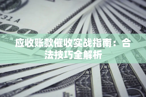 武汉应收账款催收实战指南：合法技巧全解析