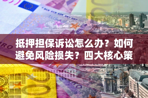 武汉抵押担保诉讼怎么办？如何避免风险损失？四大核心策略全解读