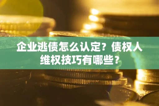 武汉企业逃债怎么认定？债权人维权技巧有哪些？