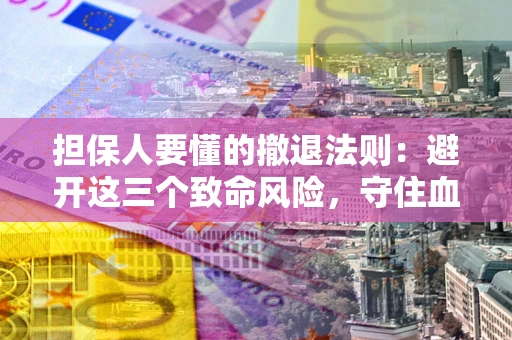 武汉担保人要懂的撤退法则：避开这三个致命风险，守住血汗钱