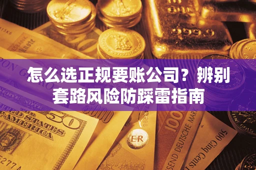 武汉怎么选正规要账公司？辨别套路风险防踩雷指南