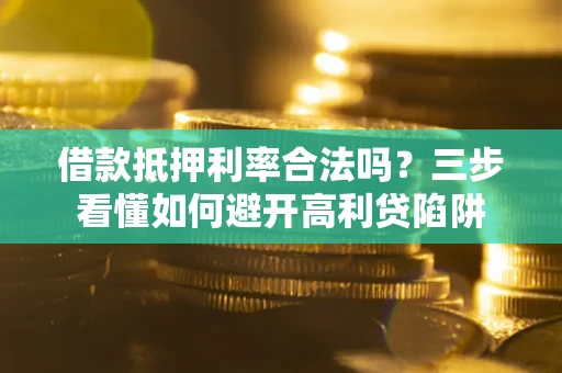 武汉借款抵押利率合法吗？三步看懂如何避开高利贷陷阱