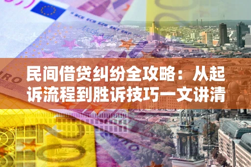 武汉民间借贷纠纷全攻略：从起诉流程到胜诉技巧一文讲清