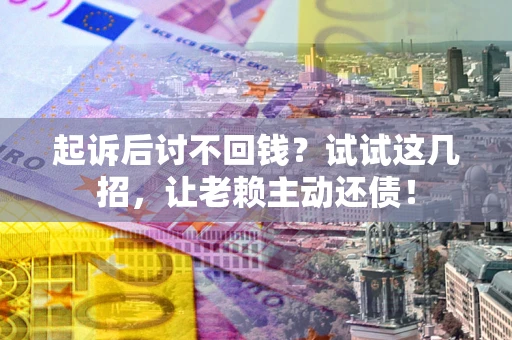 武汉起诉后讨不回钱？试试这几招，让老赖主动还债！